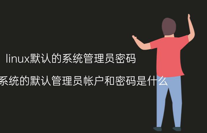 linux默认的系统管理员密码 linux系统的默认管理员帐户和密码是什么？